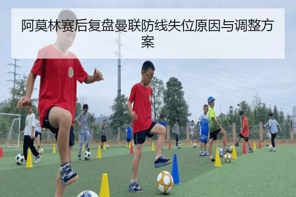 阿莫林赛后复盘曼联防线失位原因与调整方案